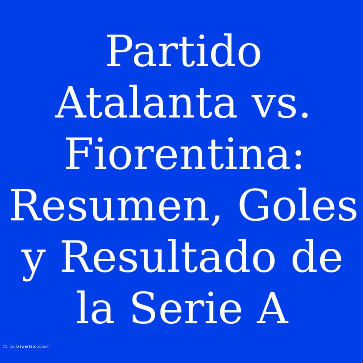 Partido Atalanta Vs. Fiorentina: Resumen, Goles Y Resultado De La Serie A 