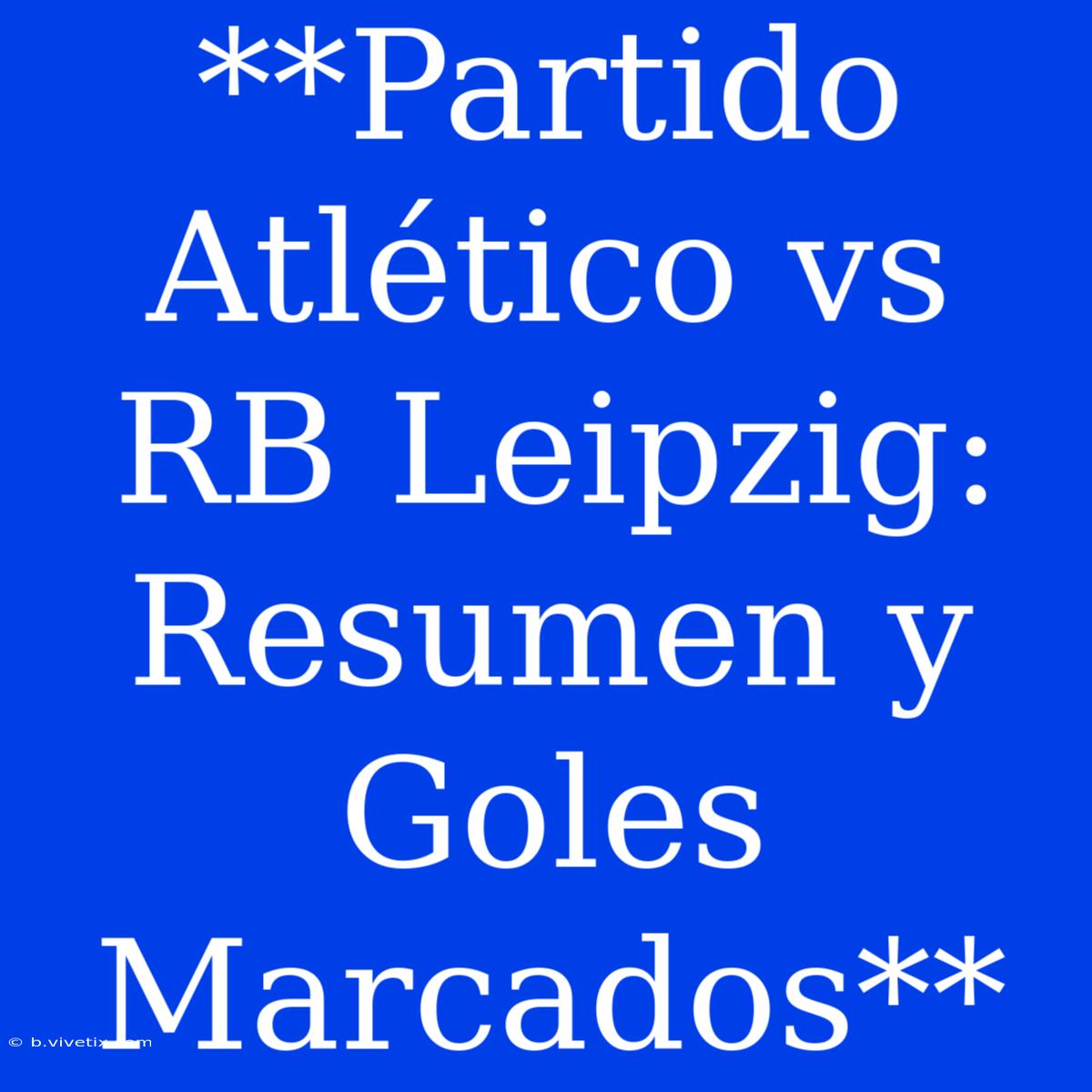 **Partido Atlético Vs RB Leipzig: Resumen Y Goles Marcados**