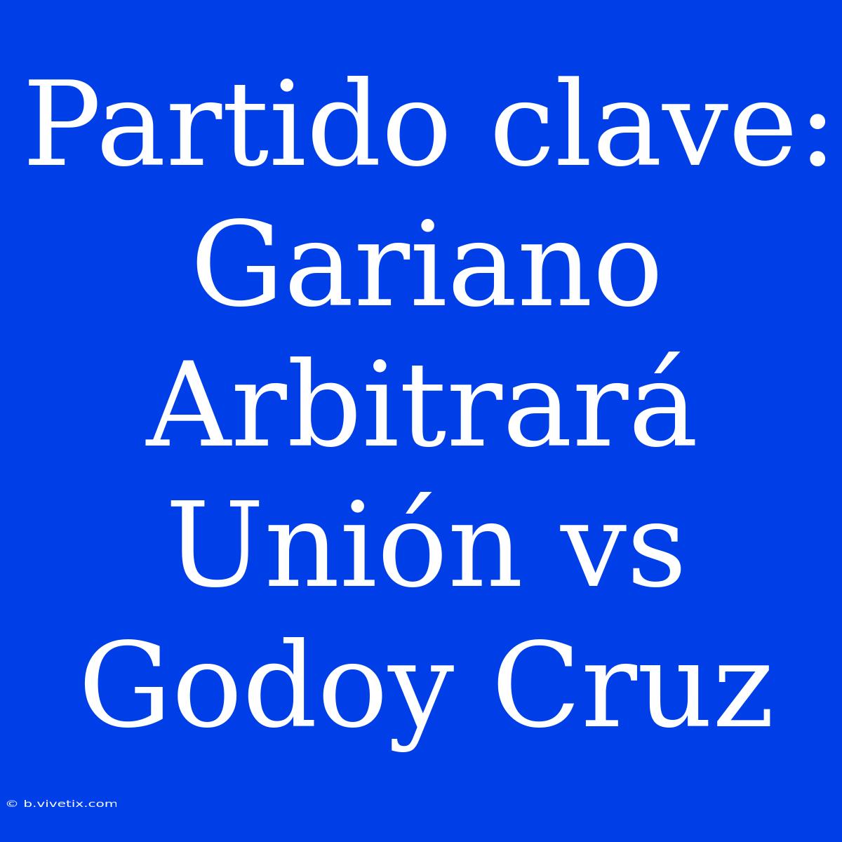 Partido Clave: Gariano Arbitrará Unión Vs Godoy Cruz