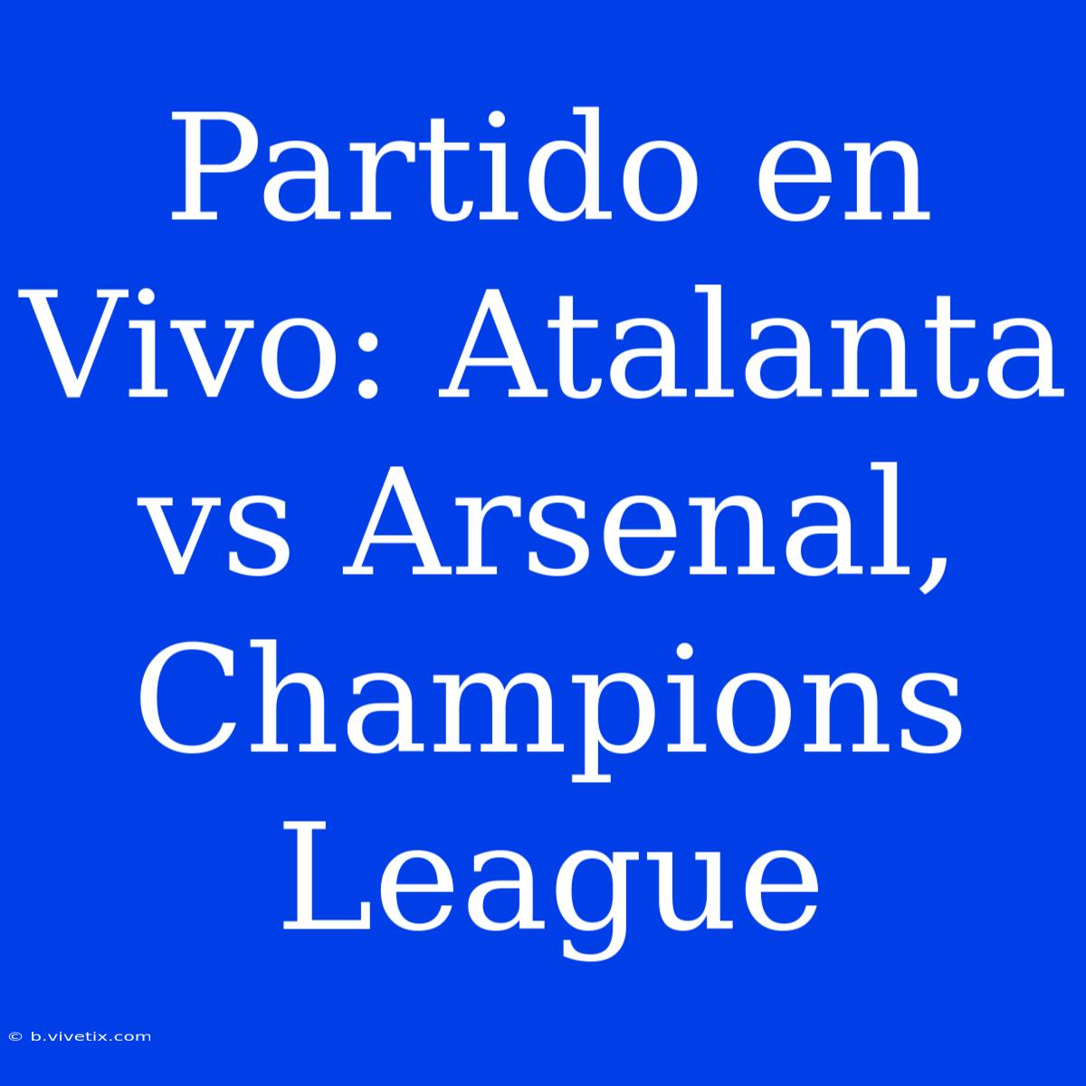 Partido En Vivo: Atalanta Vs Arsenal, Champions League