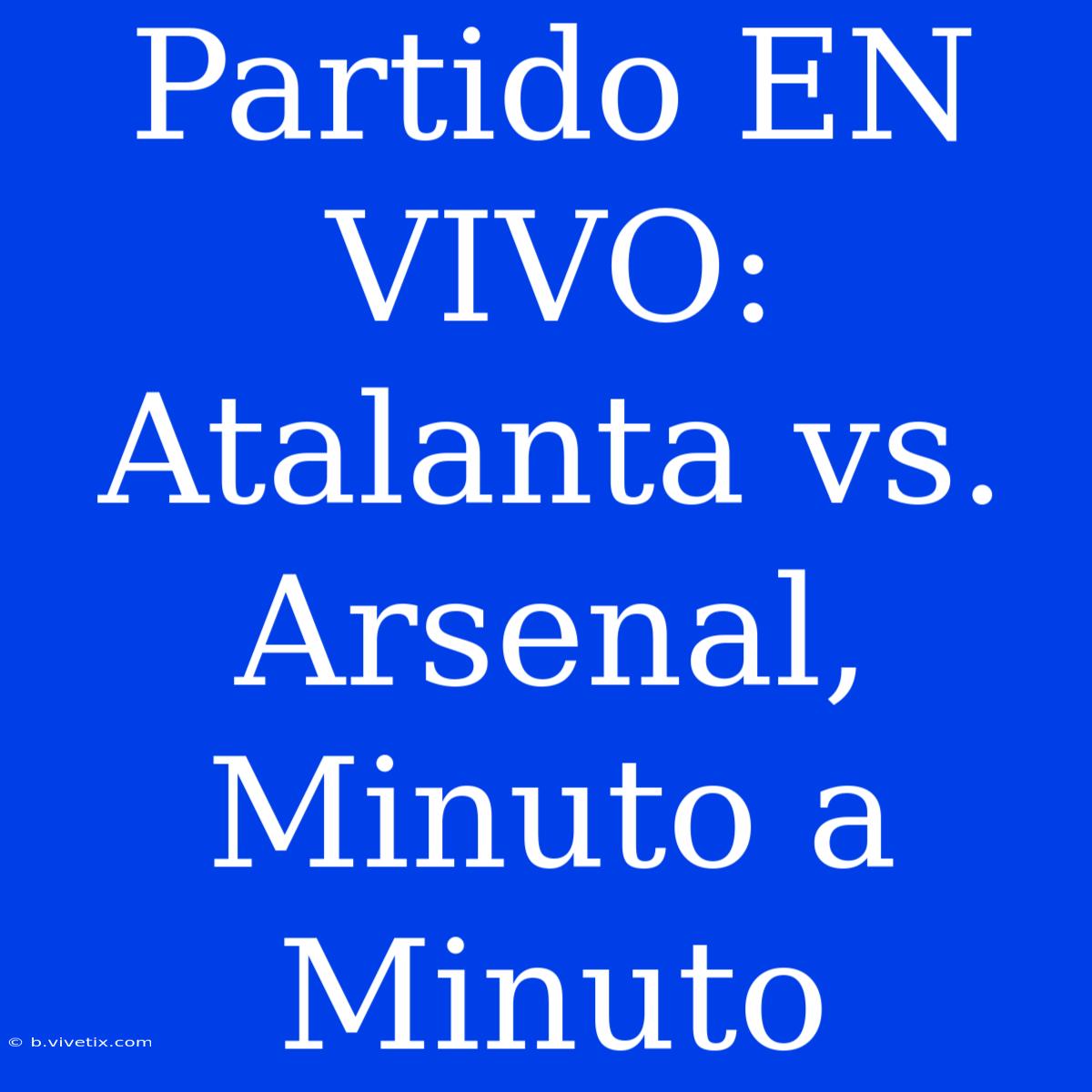 Partido EN VIVO: Atalanta Vs. Arsenal, Minuto A Minuto