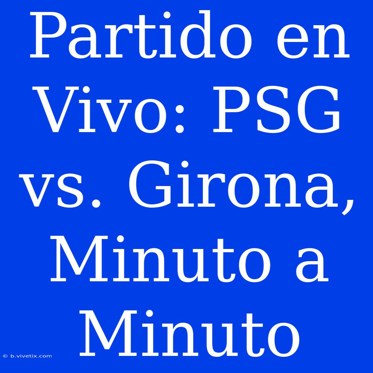 Partido En Vivo: PSG Vs. Girona, Minuto A Minuto