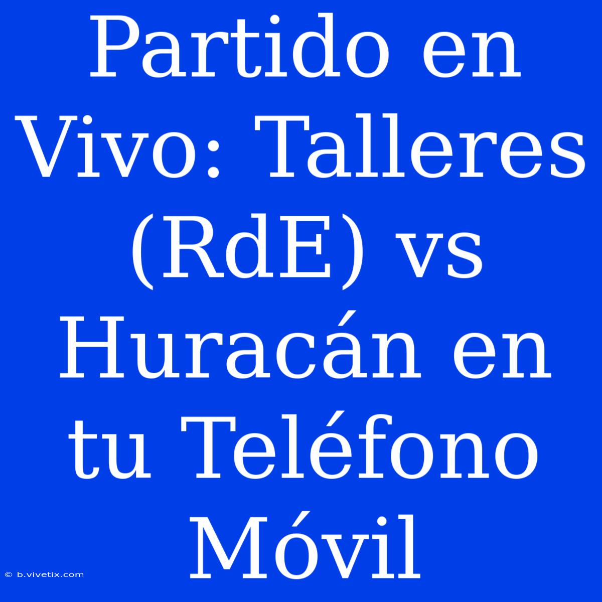 Partido En Vivo: Talleres (RdE) Vs Huracán En Tu Teléfono Móvil