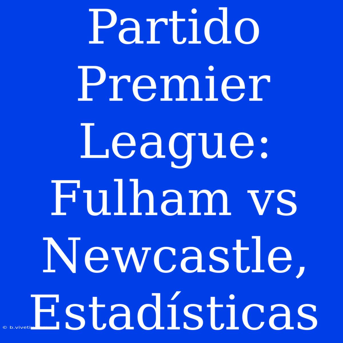 Partido Premier League: Fulham Vs Newcastle, Estadísticas