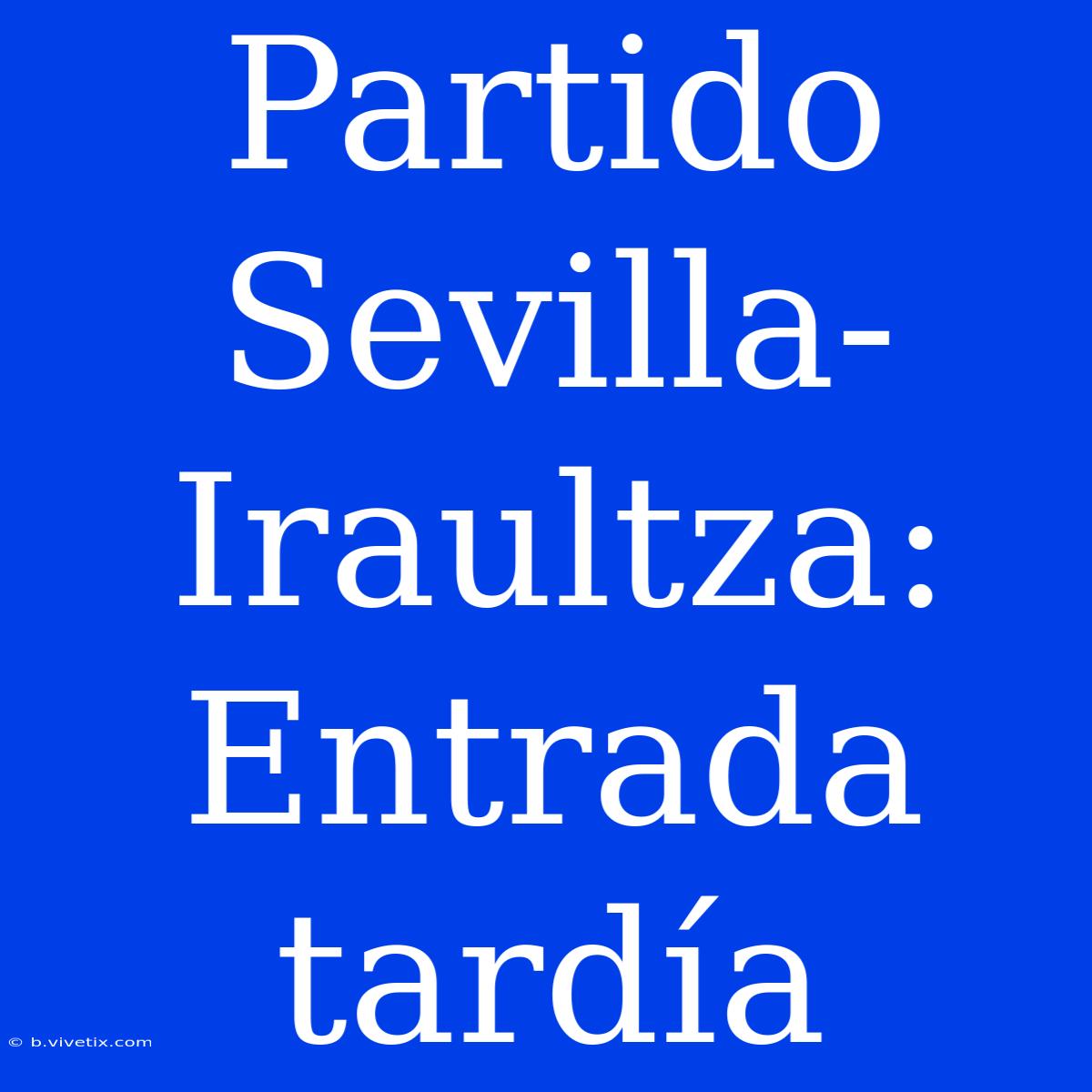 Partido Sevilla-Iraultza: Entrada Tardía