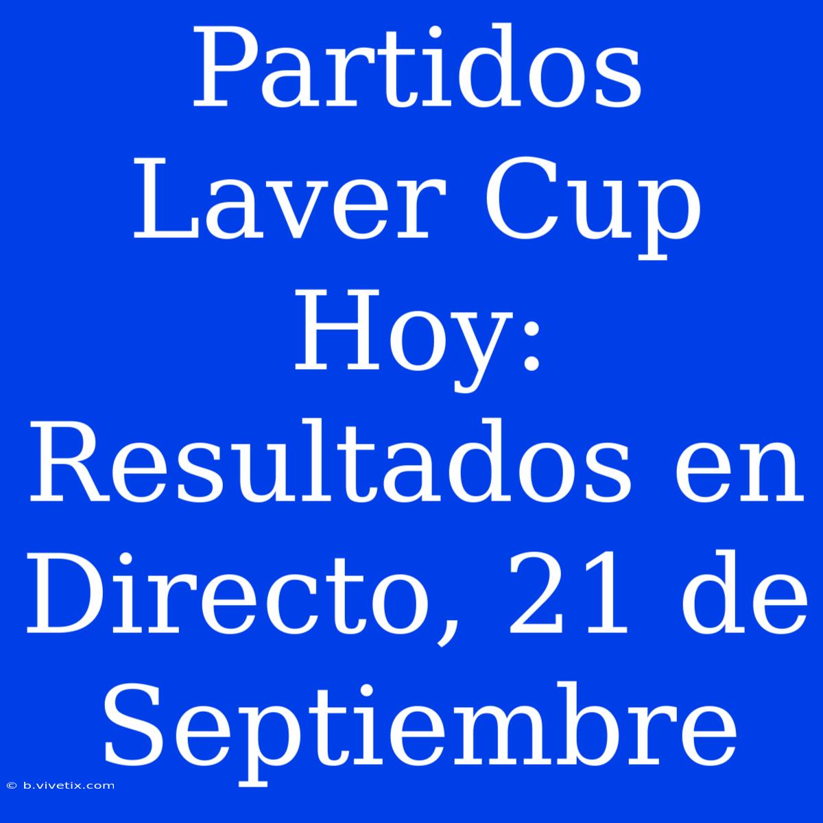 Partidos Laver Cup Hoy: Resultados En Directo, 21 De Septiembre