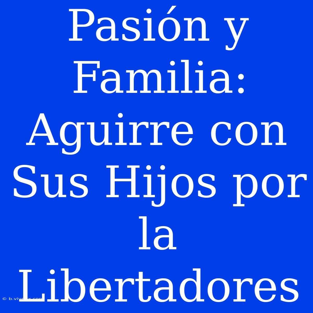 Pasión Y Familia: Aguirre Con Sus Hijos Por La Libertadores