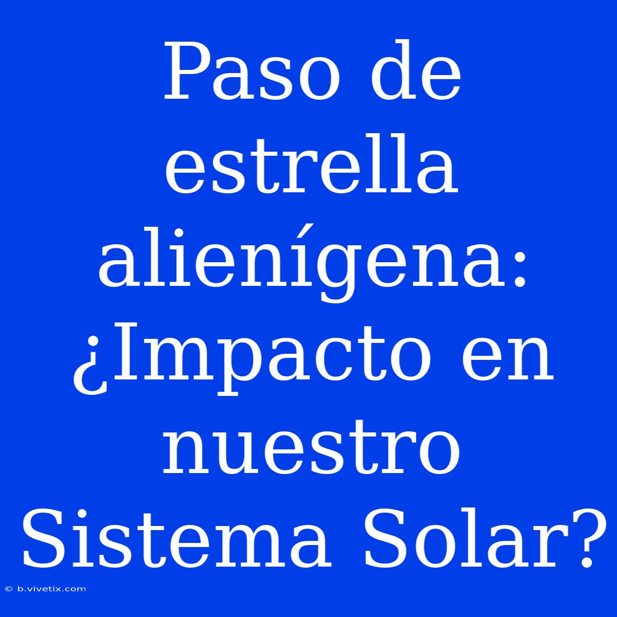 Paso De Estrella Alienígena: ¿Impacto En Nuestro Sistema Solar?