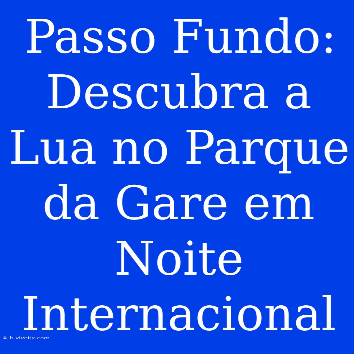 Passo Fundo: Descubra A Lua No Parque Da Gare Em Noite Internacional