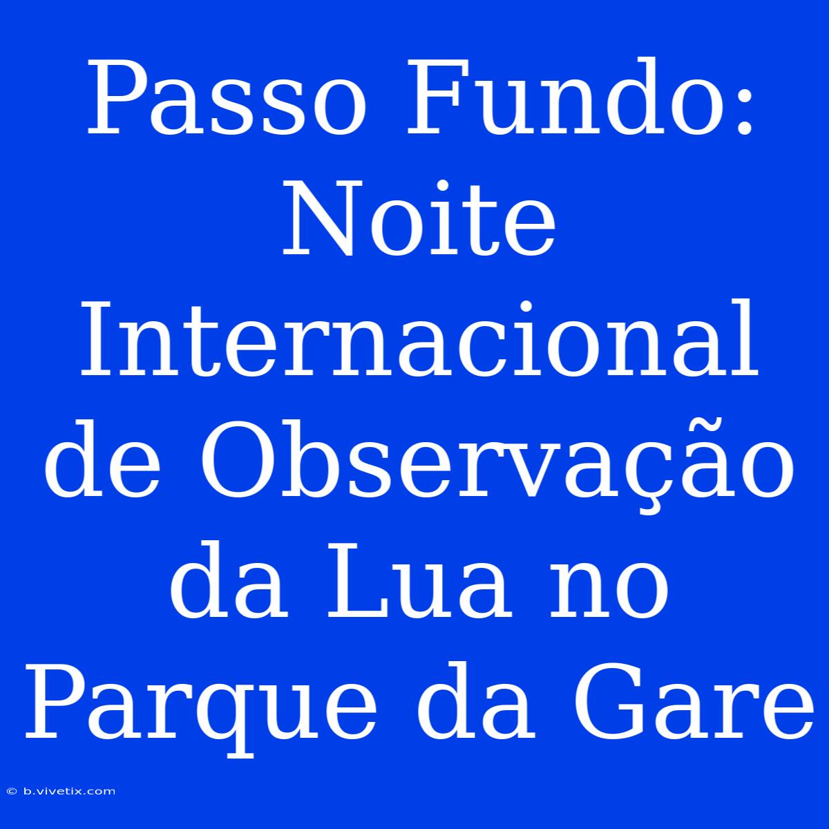 Passo Fundo: Noite Internacional De Observação Da Lua No Parque Da Gare