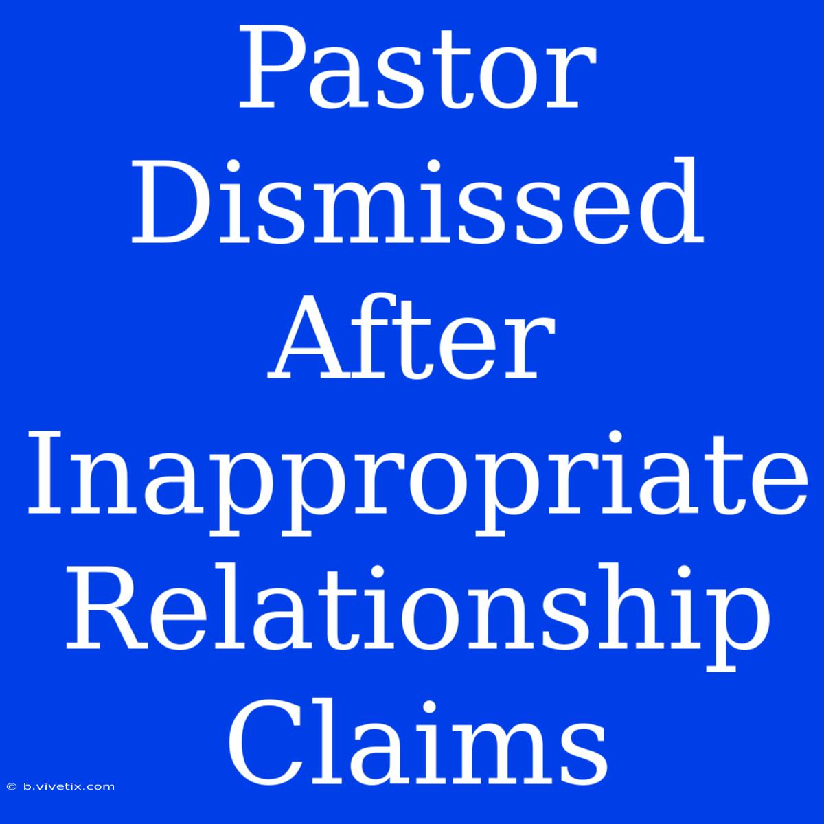 Pastor Dismissed After Inappropriate Relationship Claims