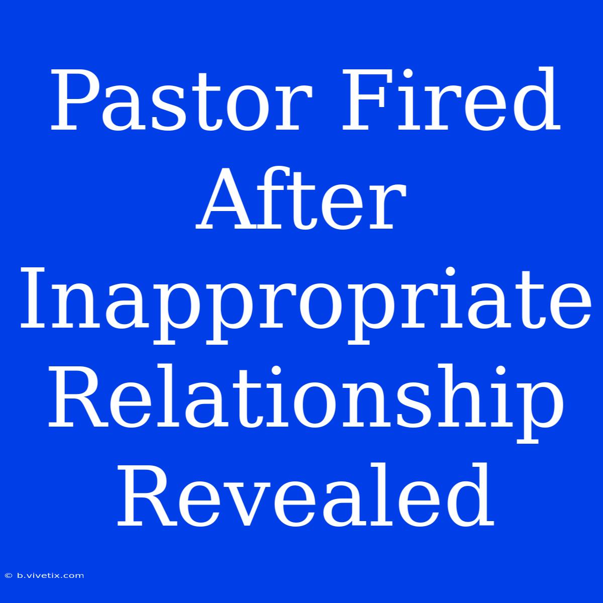 Pastor Fired After Inappropriate Relationship Revealed