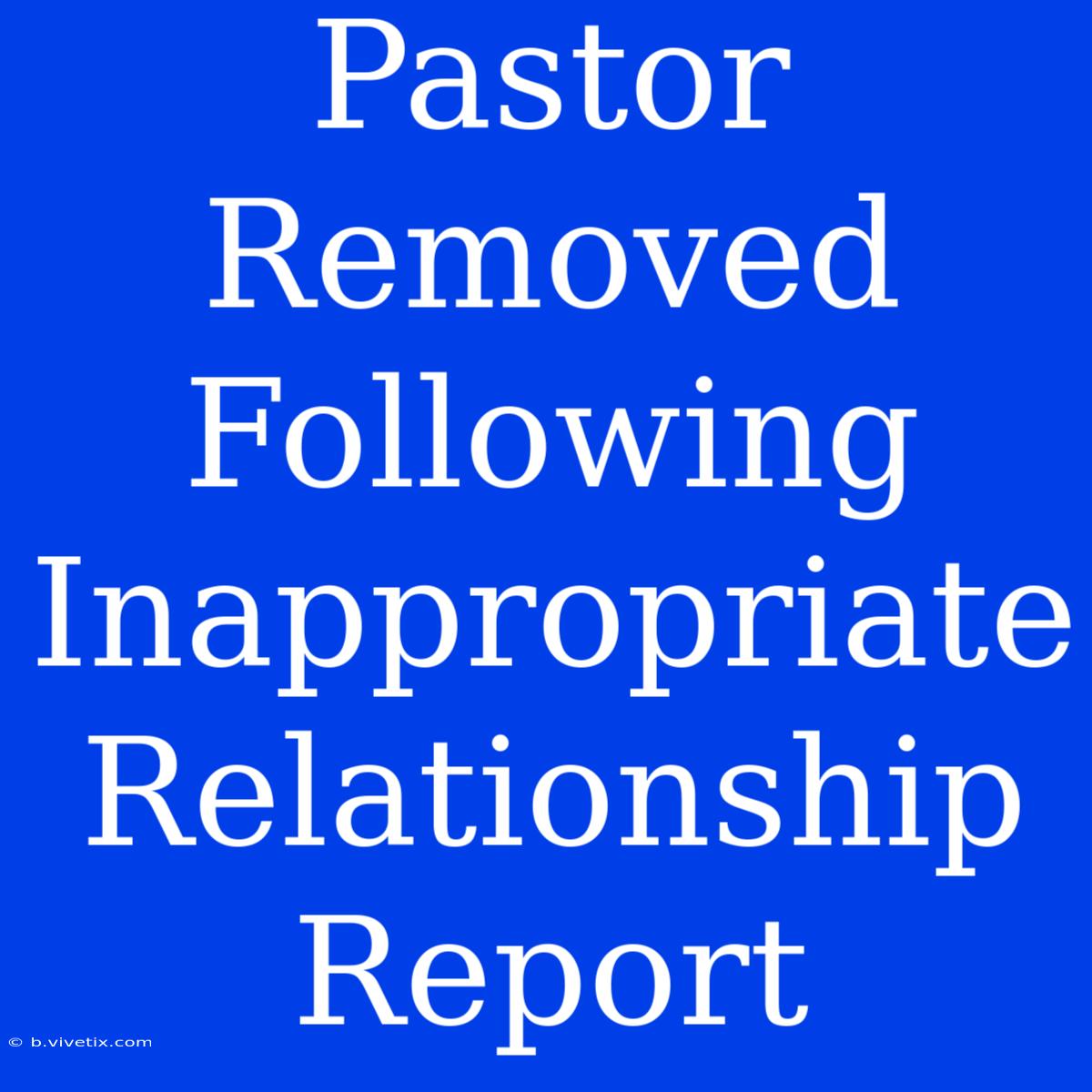 Pastor Removed Following  Inappropriate Relationship Report 