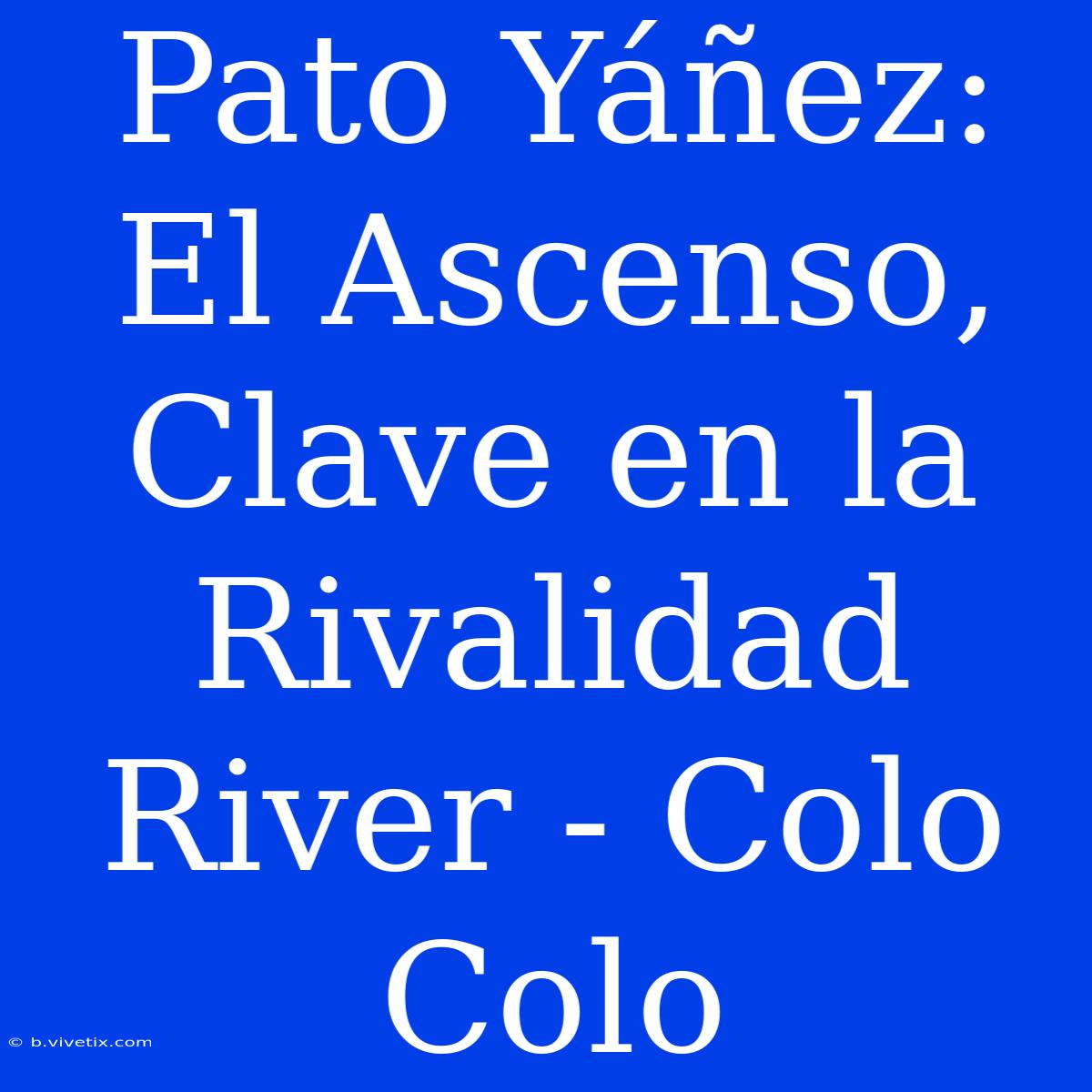 Pato Yáñez: El Ascenso, Clave En La Rivalidad River - Colo Colo