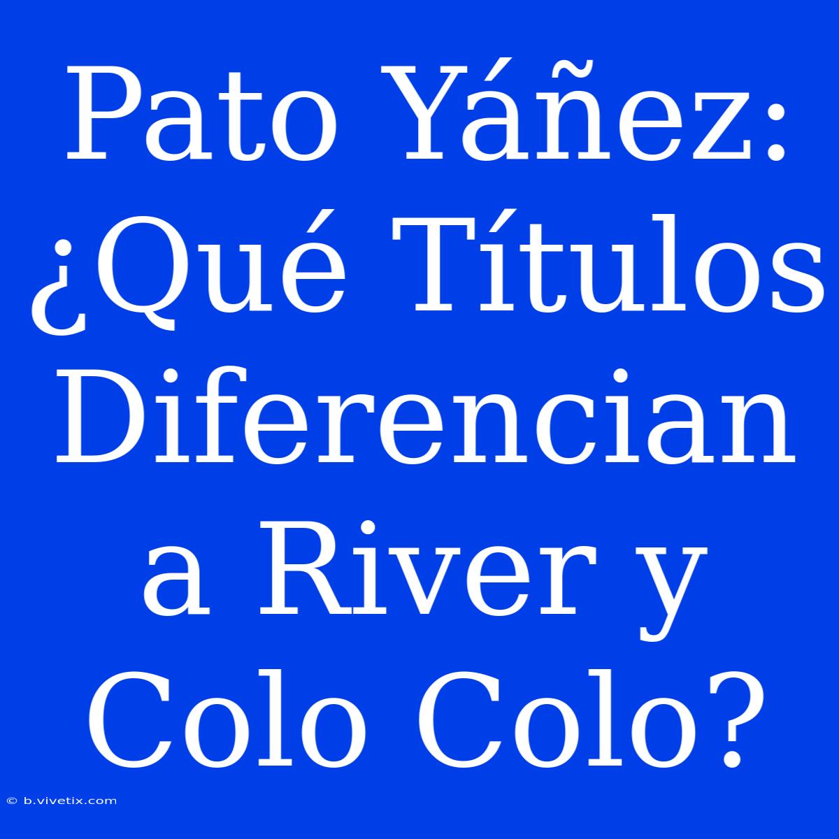 Pato Yáñez: ¿Qué Títulos Diferencian A River Y Colo Colo?