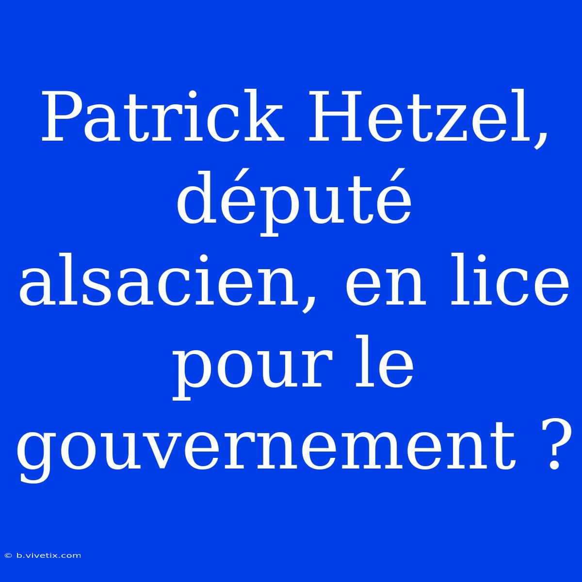 Patrick Hetzel, Député Alsacien, En Lice Pour Le Gouvernement ?