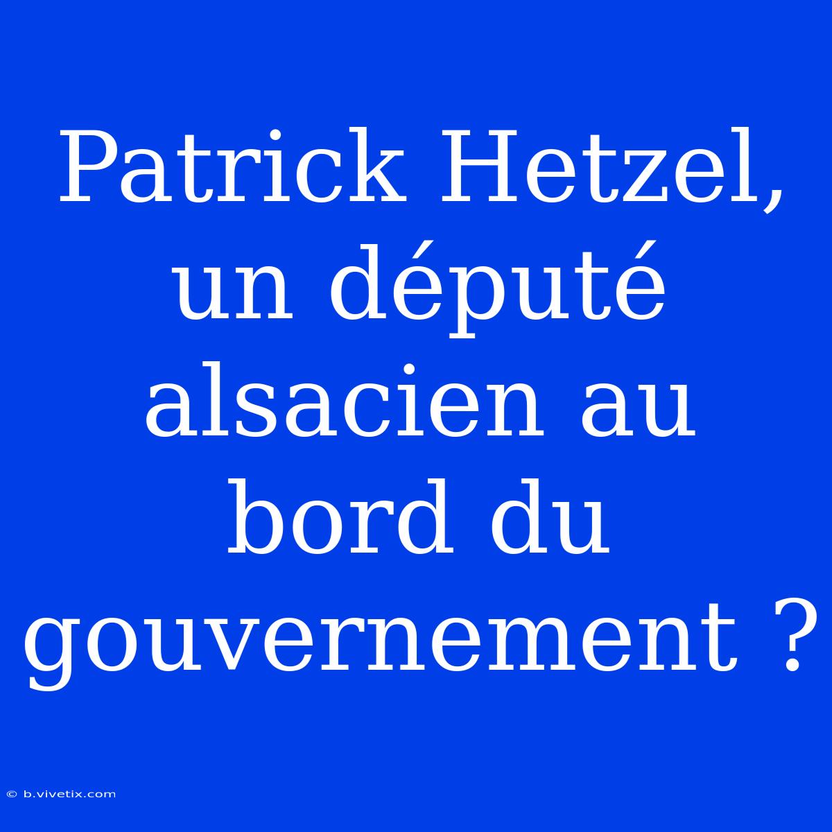 Patrick Hetzel, Un Député Alsacien Au Bord Du Gouvernement ? 