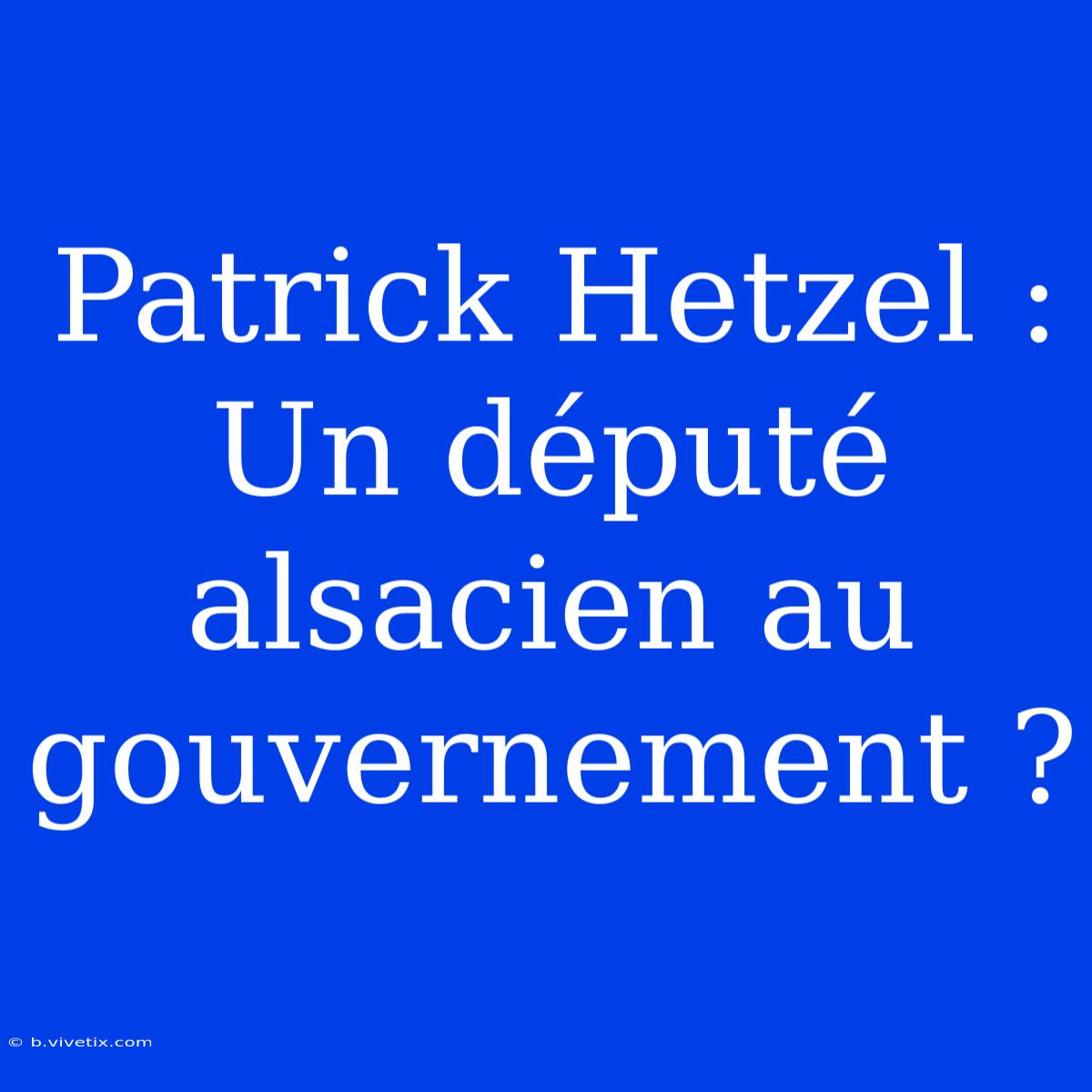 Patrick Hetzel : Un Député Alsacien Au Gouvernement ?