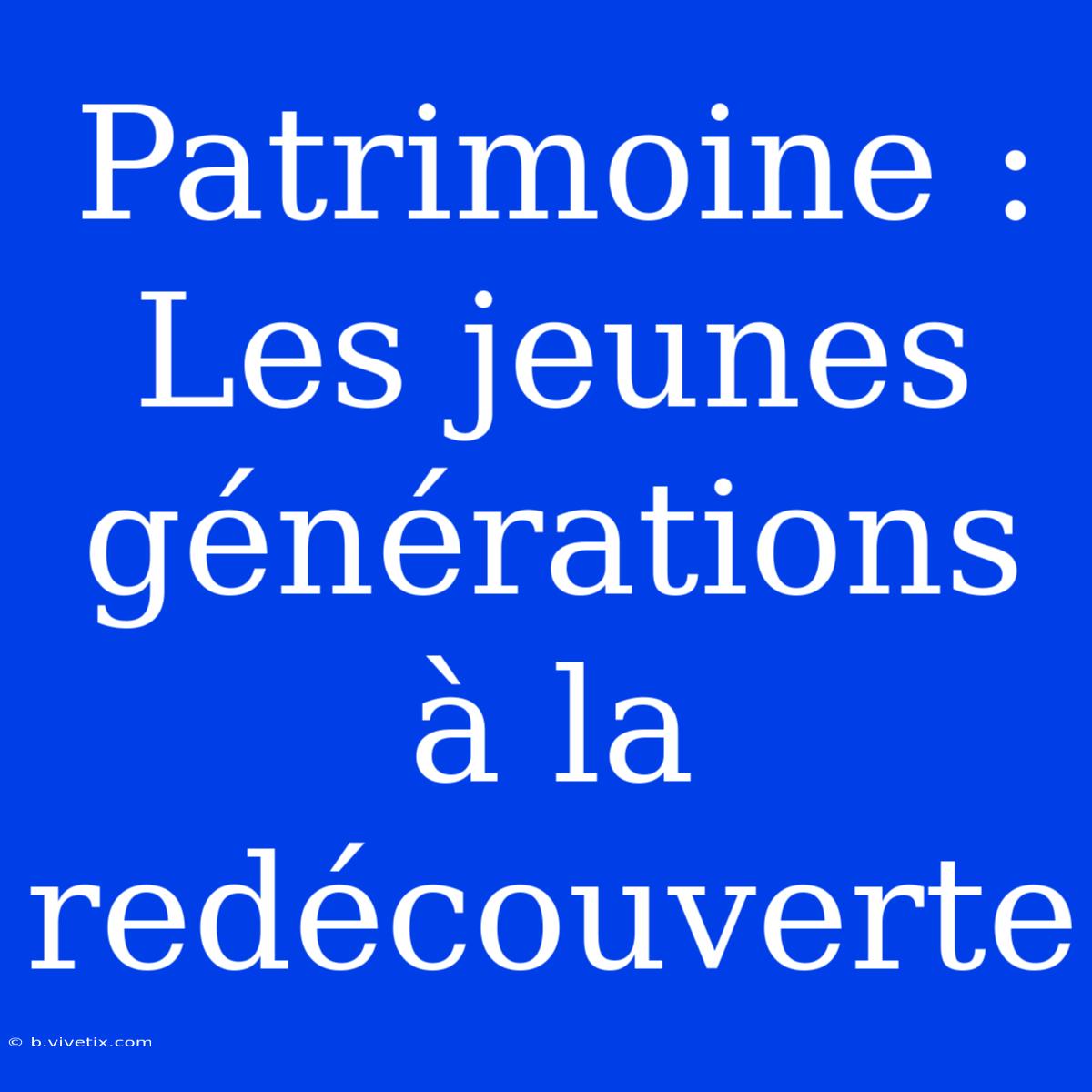 Patrimoine : Les Jeunes Générations À La Redécouverte