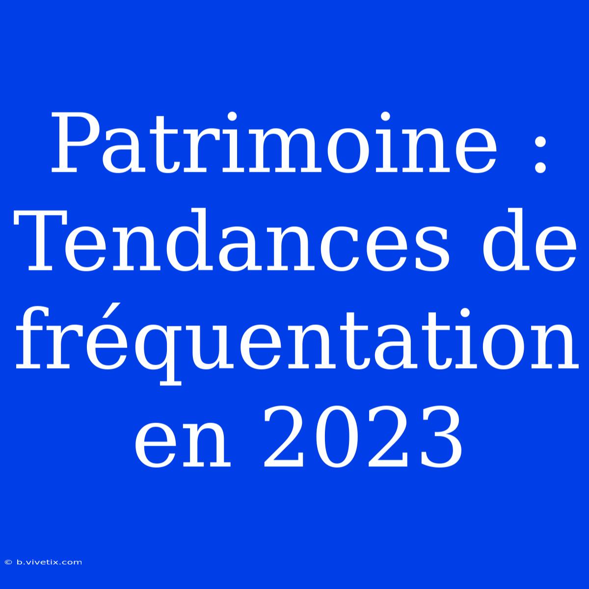 Patrimoine : Tendances De Fréquentation En 2023