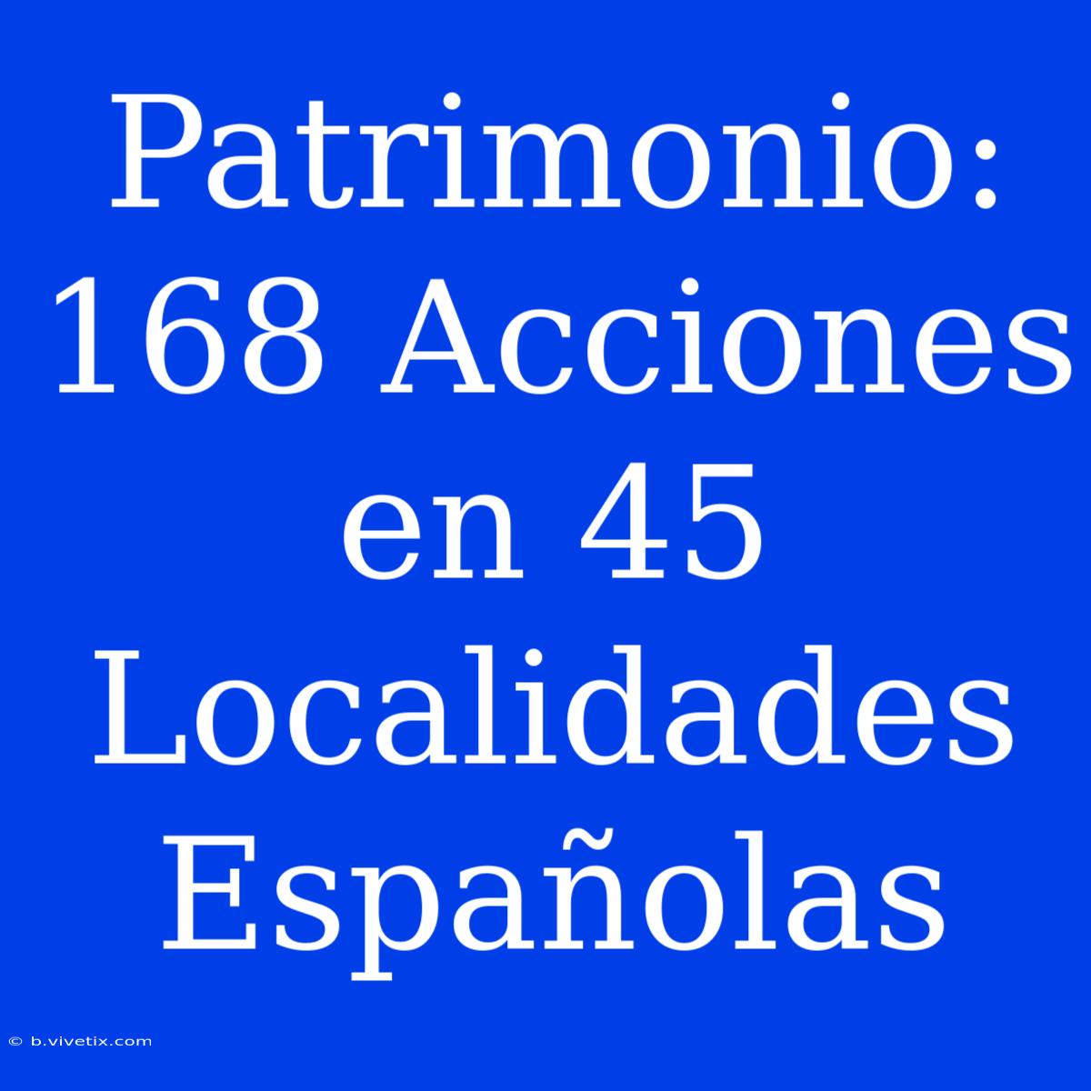 Patrimonio: 168 Acciones En 45 Localidades Españolas