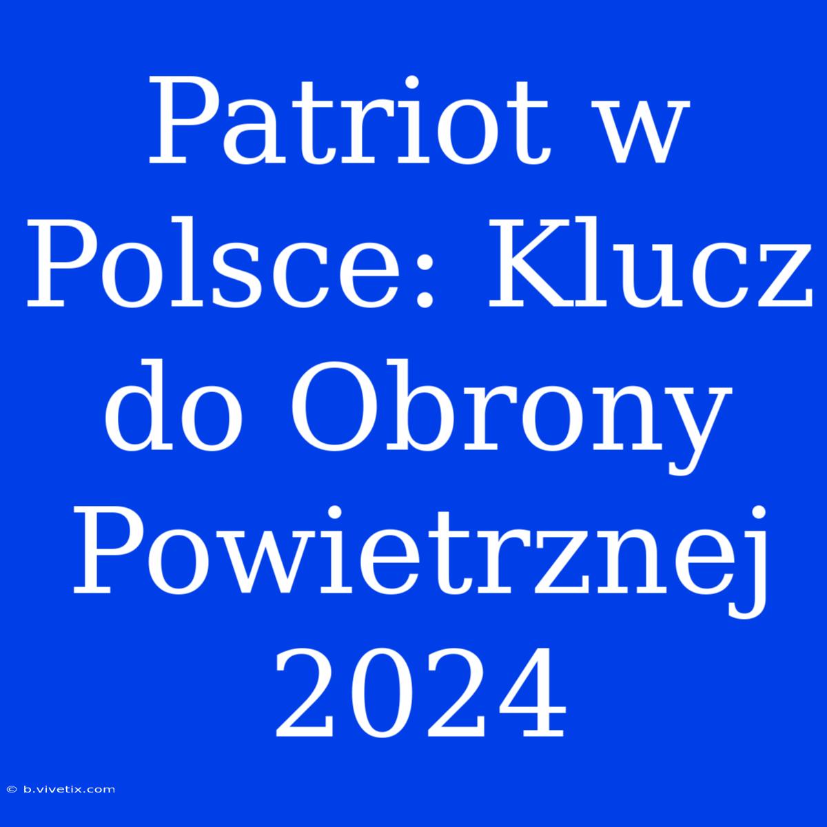 Patriot W Polsce: Klucz Do Obrony Powietrznej 2024