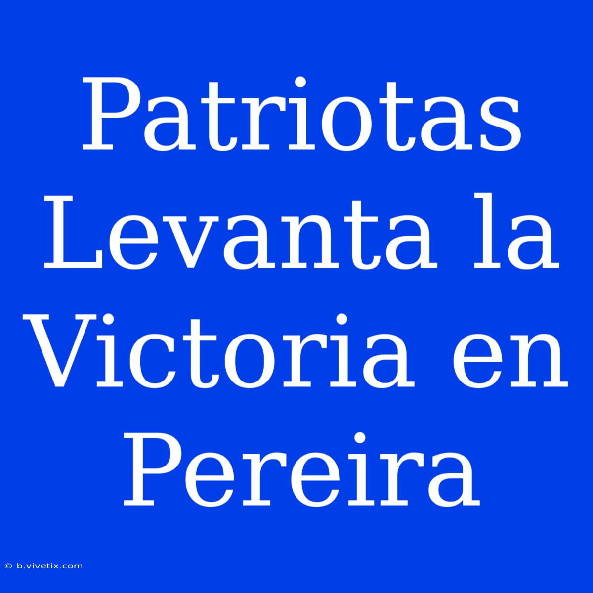 Patriotas Levanta La Victoria En Pereira