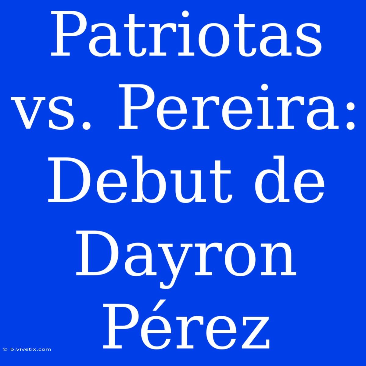 Patriotas Vs. Pereira: Debut De Dayron Pérez