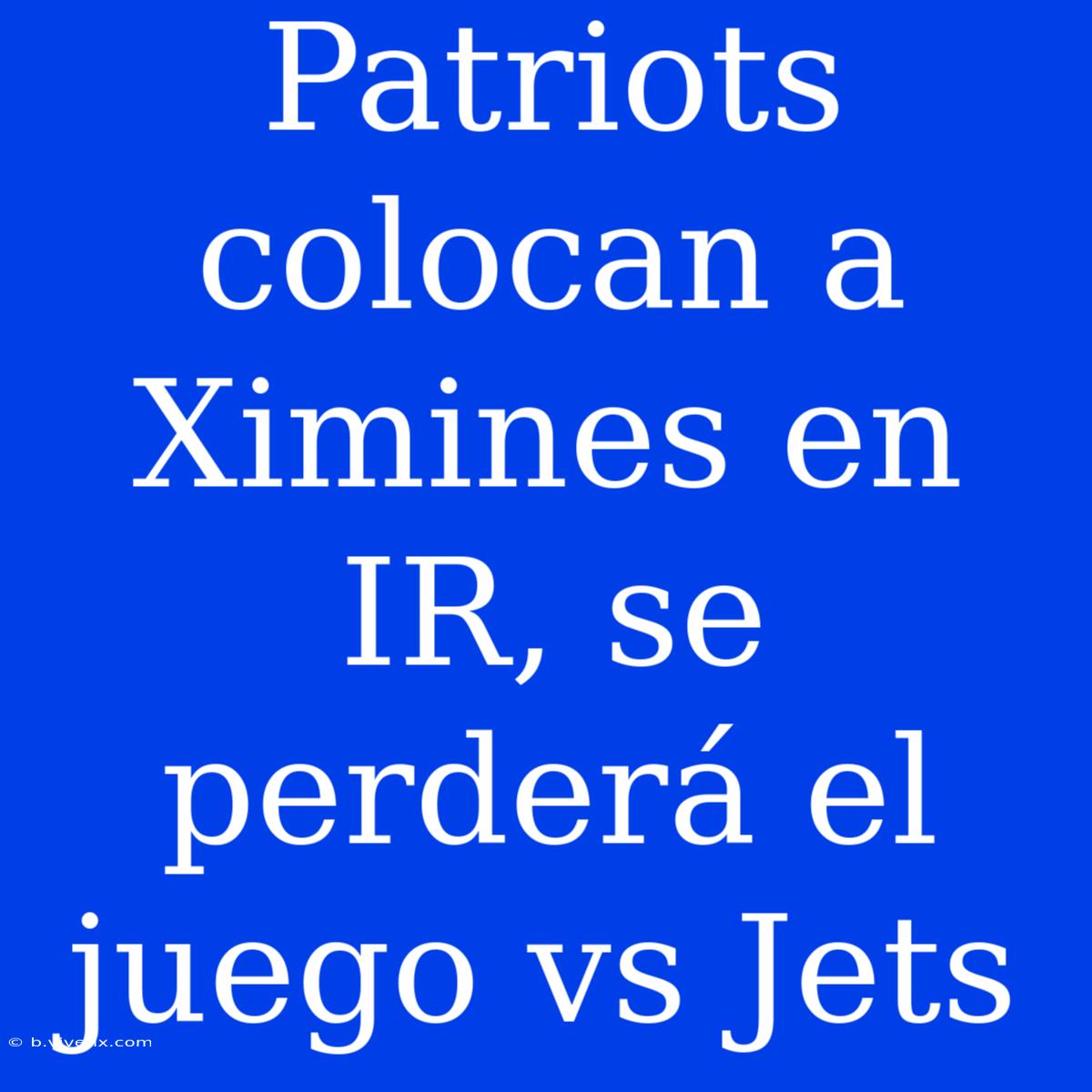 Patriots Colocan A Ximines En IR, Se Perderá El Juego Vs Jets