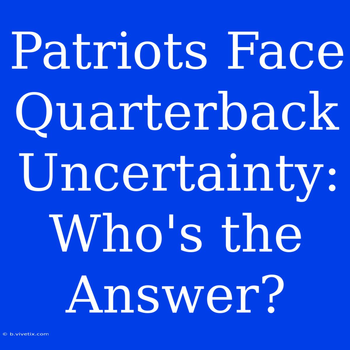 Patriots Face Quarterback Uncertainty: Who's The Answer?