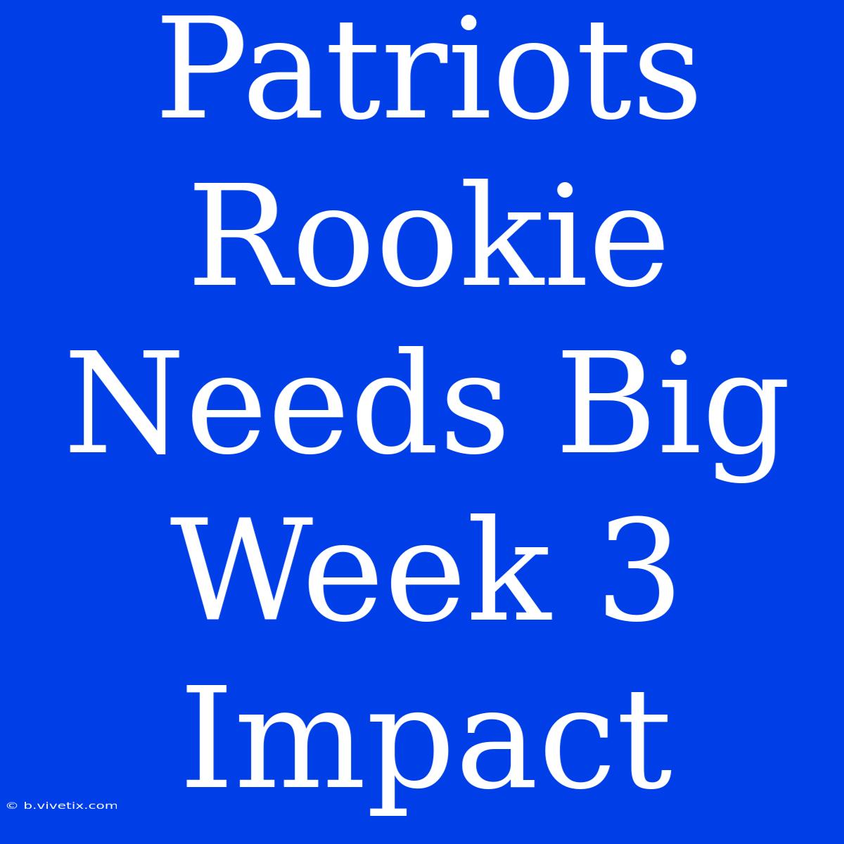 Patriots Rookie Needs Big Week 3 Impact