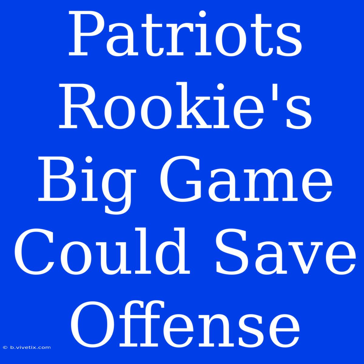 Patriots Rookie's Big Game Could Save Offense