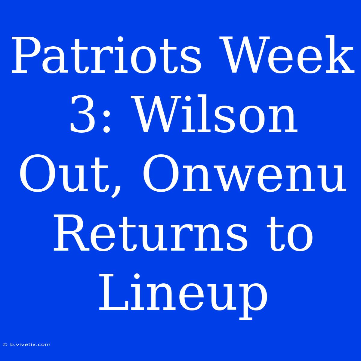 Patriots Week 3: Wilson Out, Onwenu Returns To Lineup