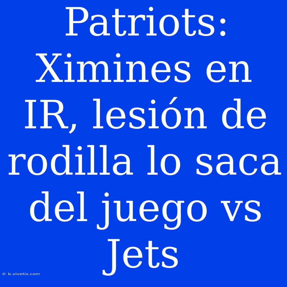 Patriots: Ximines En IR, Lesión De Rodilla Lo Saca Del Juego Vs Jets 