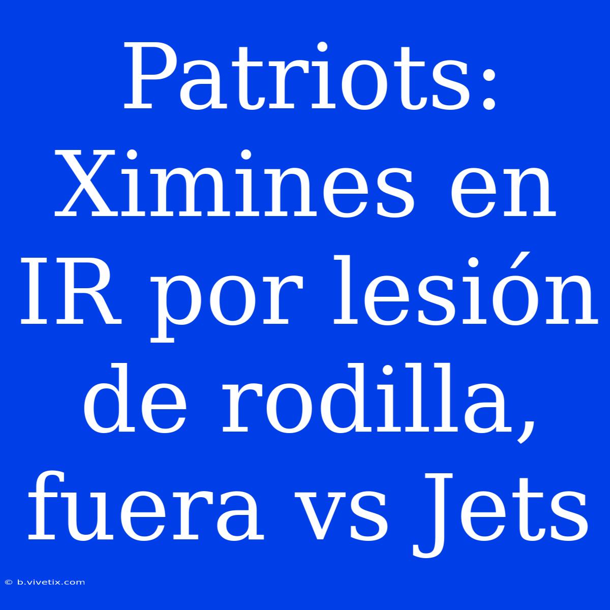 Patriots: Ximines En IR Por Lesión De Rodilla, Fuera Vs Jets