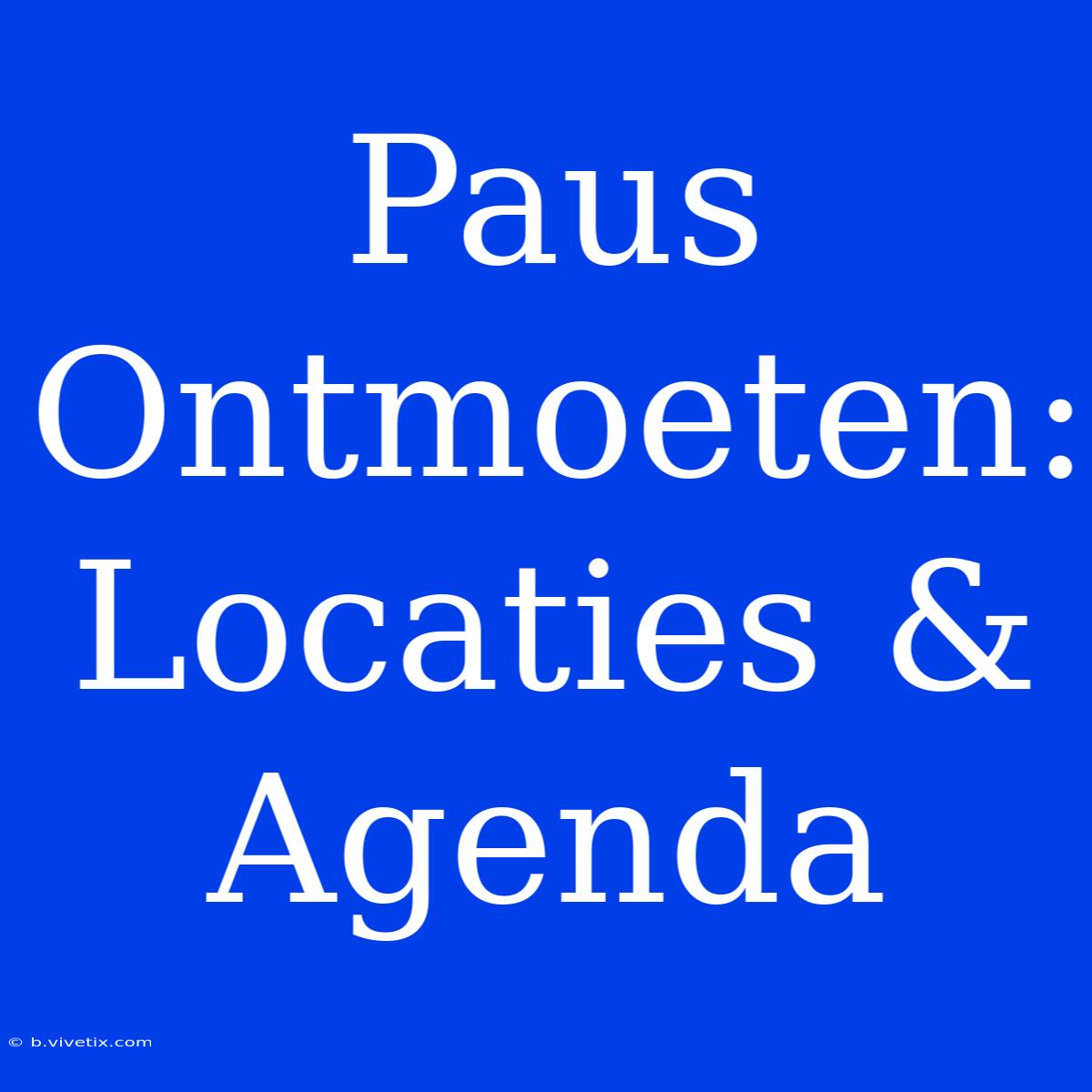 Paus Ontmoeten: Locaties & Agenda