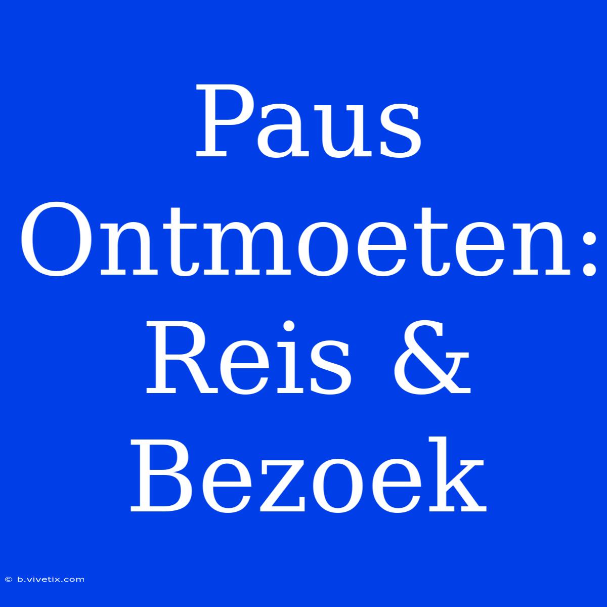 Paus Ontmoeten: Reis & Bezoek