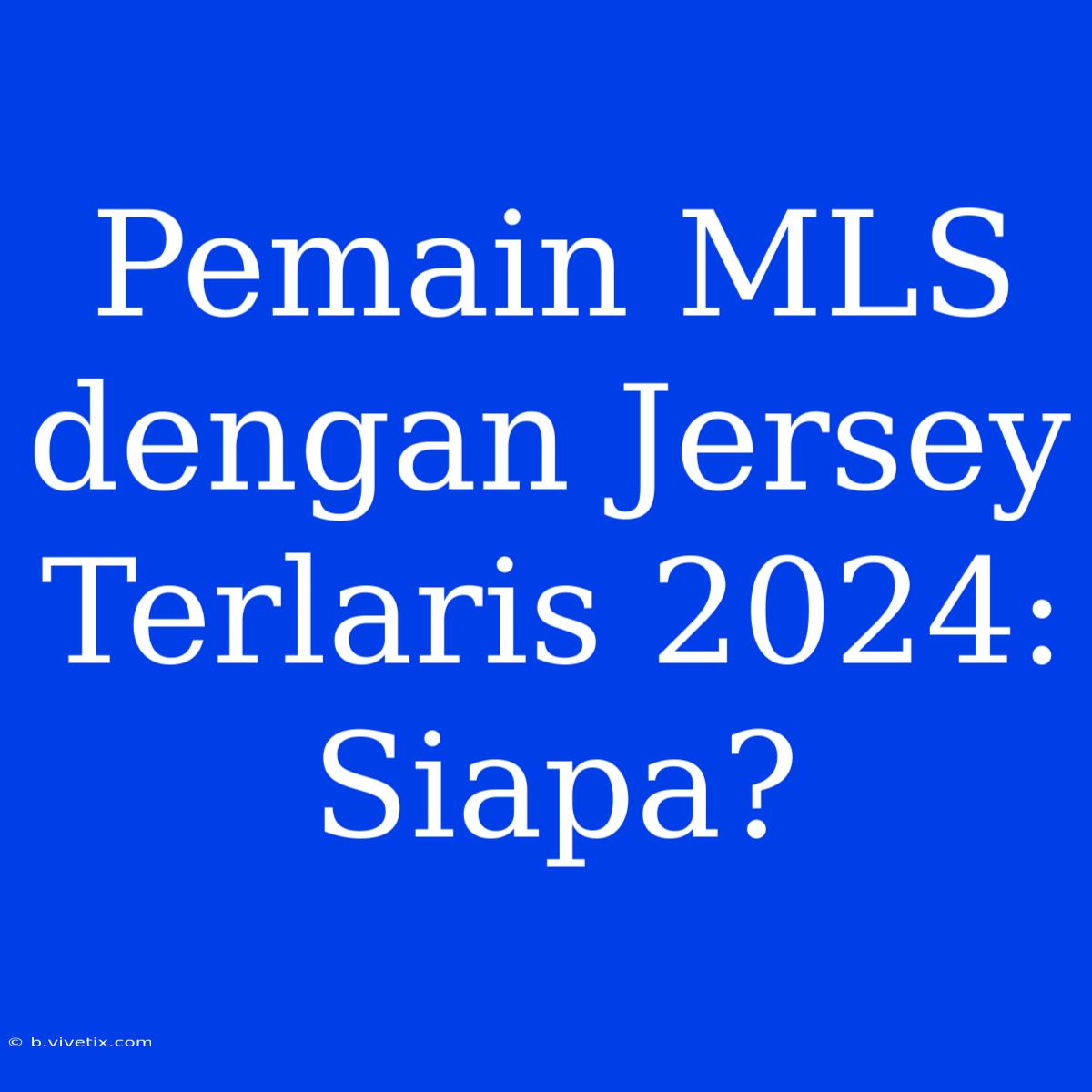 Pemain MLS Dengan Jersey Terlaris 2024:  Siapa?