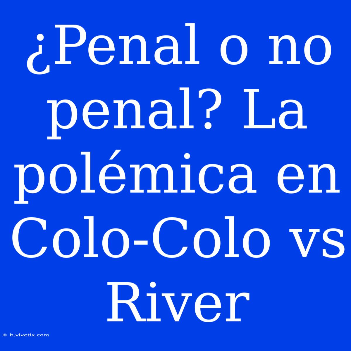 ¿Penal O No Penal? La Polémica En Colo-Colo Vs River