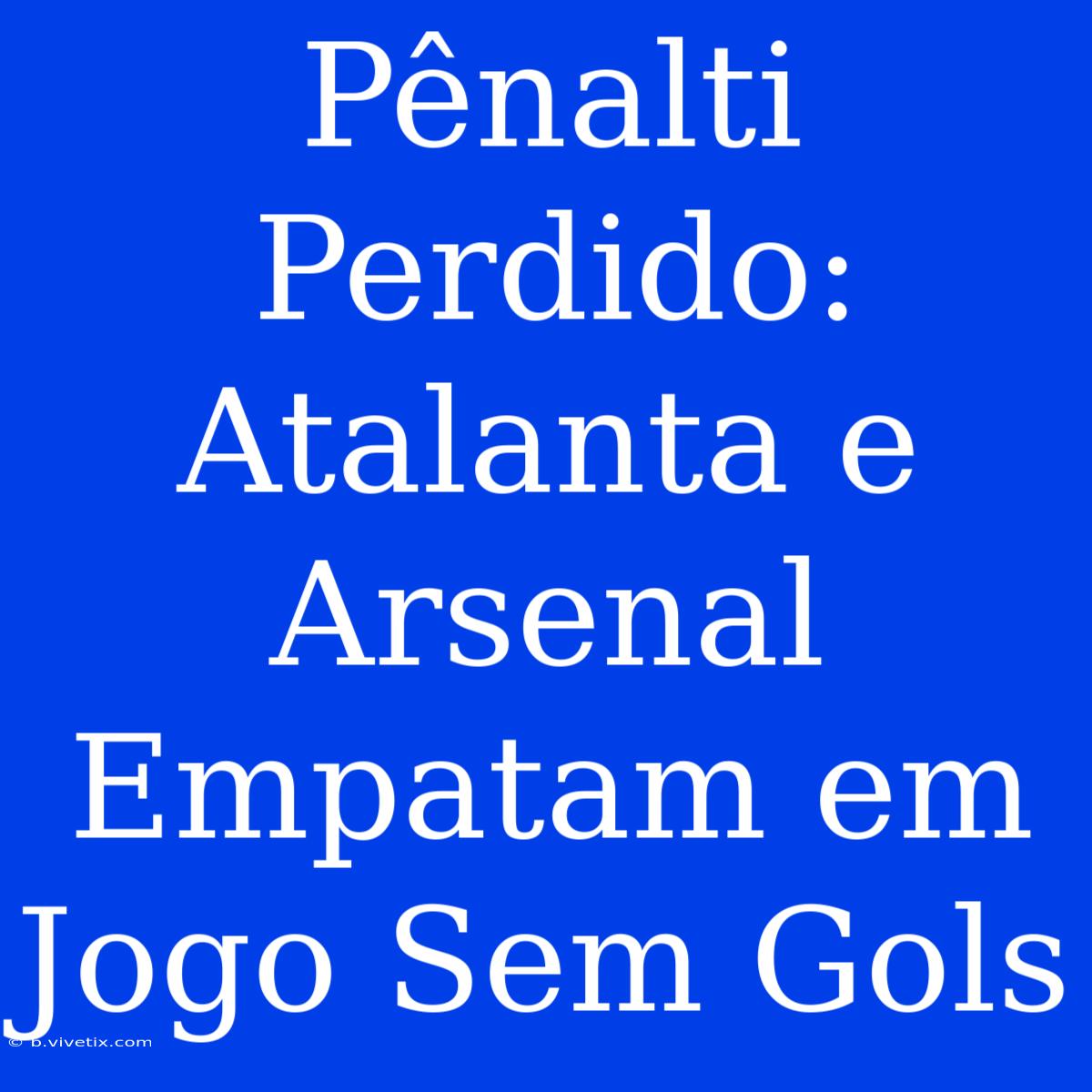 Pênalti Perdido: Atalanta E Arsenal Empatam Em Jogo Sem Gols