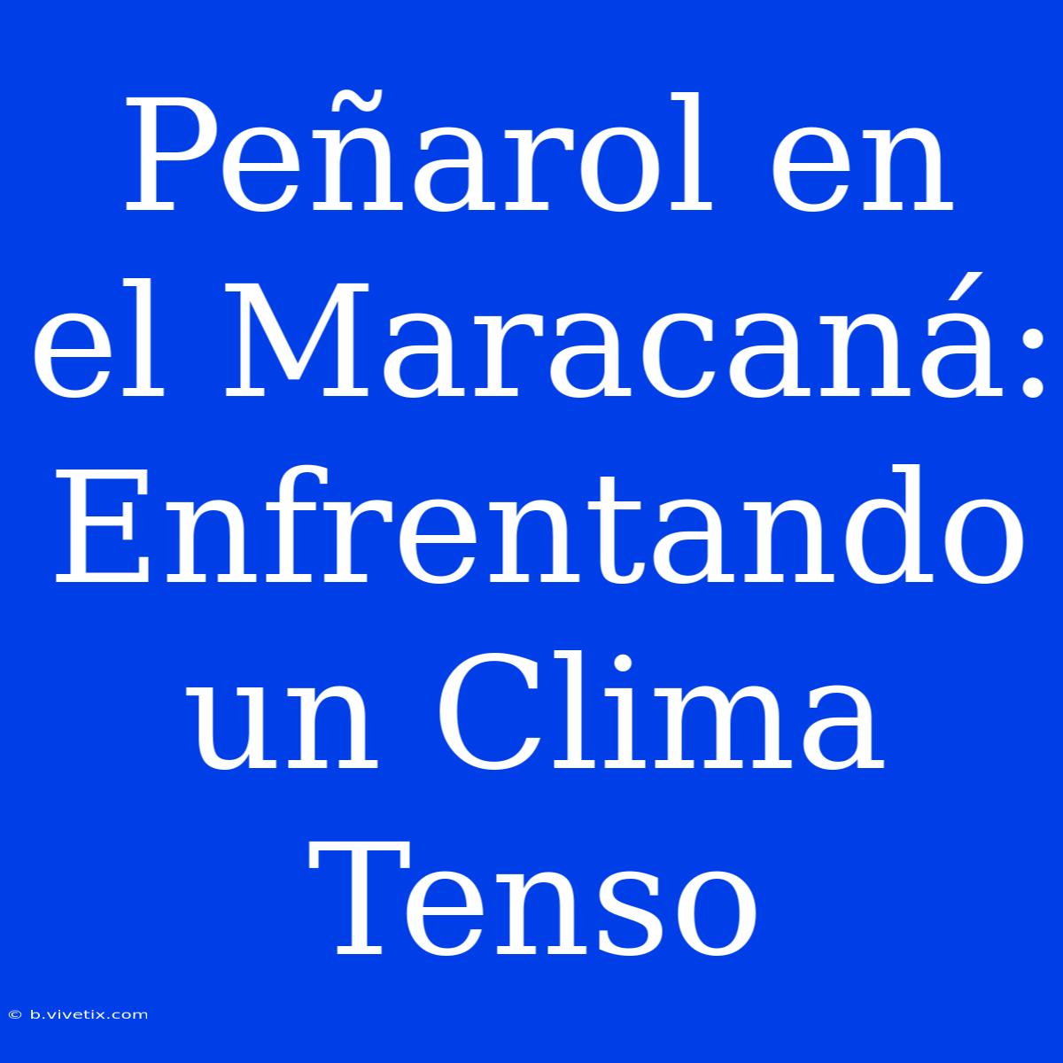 Peñarol En El Maracaná: Enfrentando Un Clima Tenso 