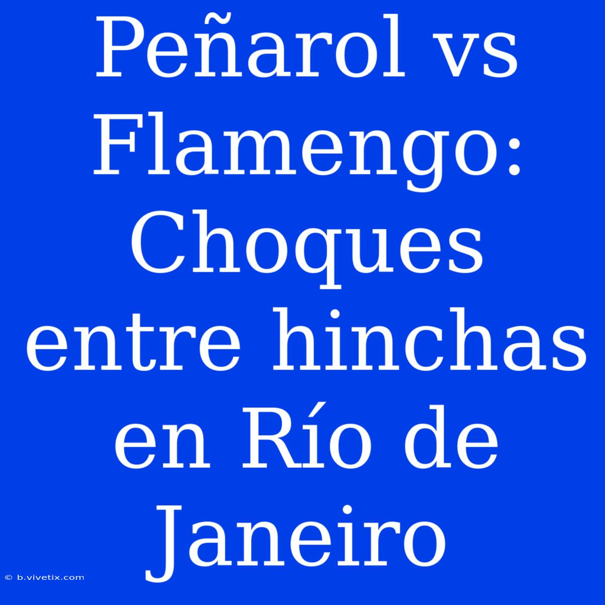 Peñarol Vs Flamengo: Choques Entre Hinchas En Río De Janeiro