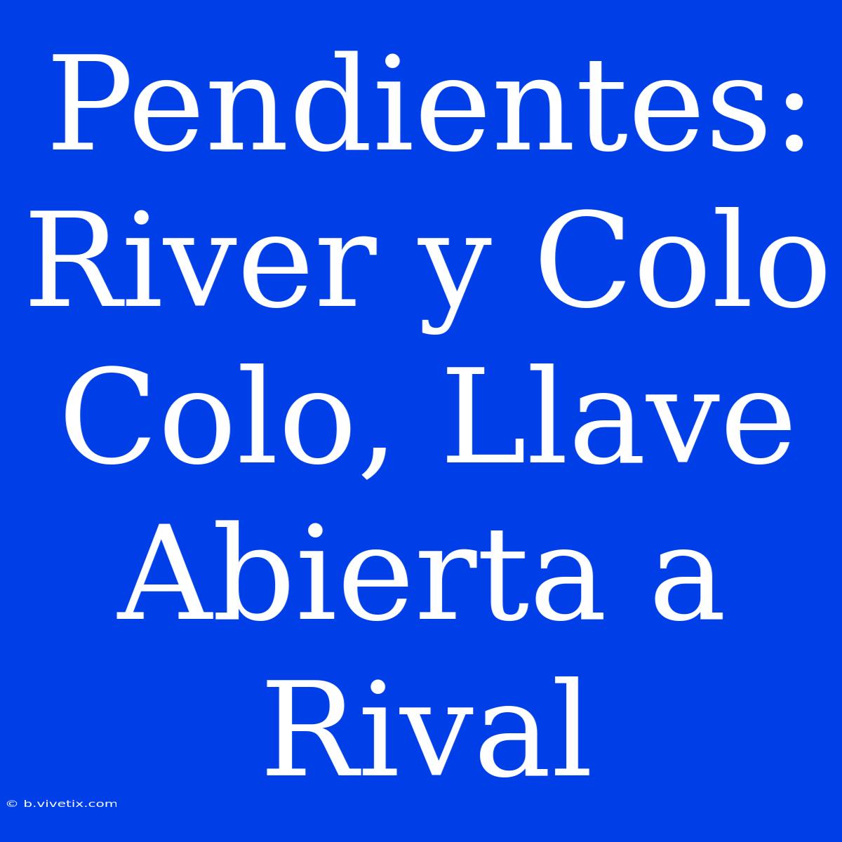 Pendientes: River Y Colo Colo, Llave Abierta A Rival