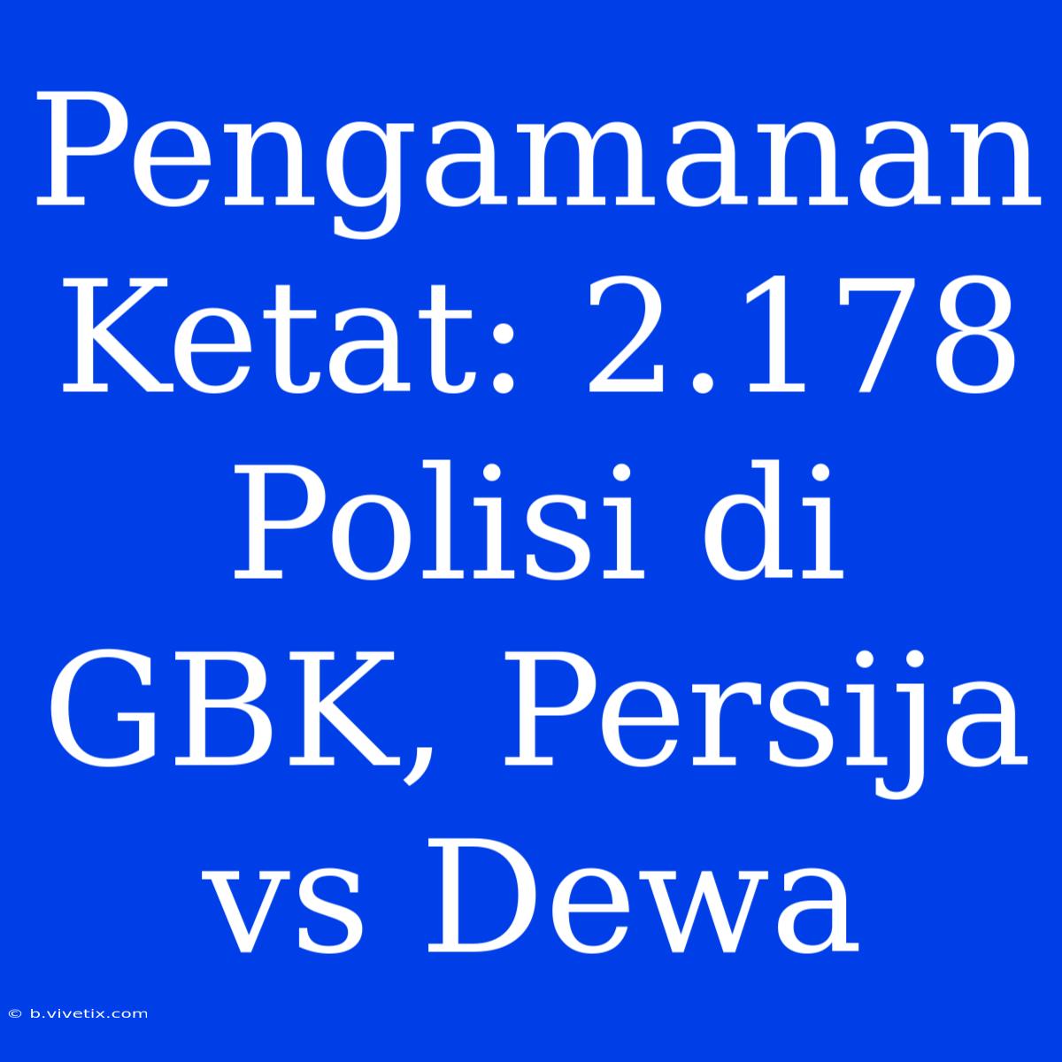 Pengamanan Ketat: 2.178 Polisi Di GBK, Persija Vs Dewa