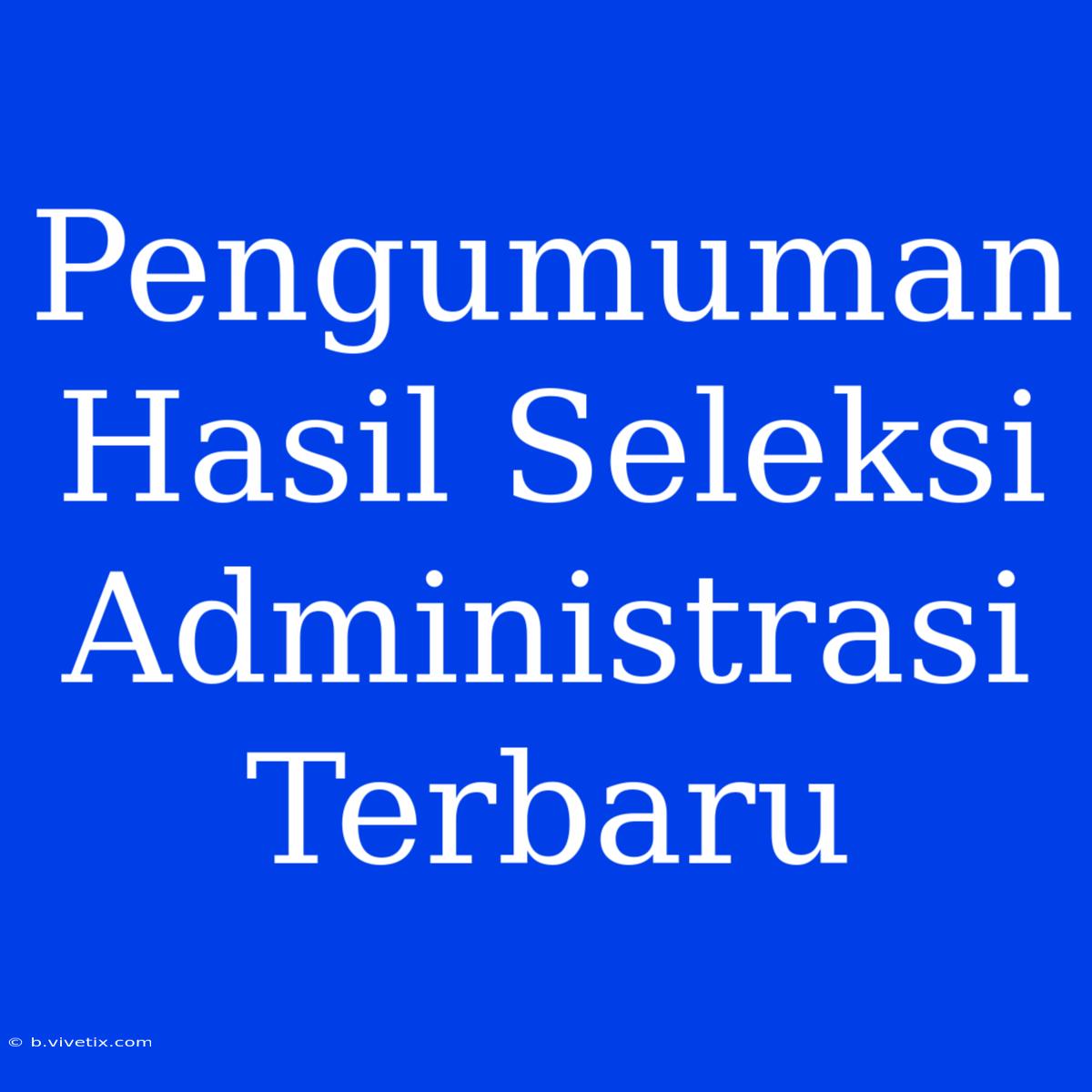 Pengumuman Hasil Seleksi Administrasi Terbaru