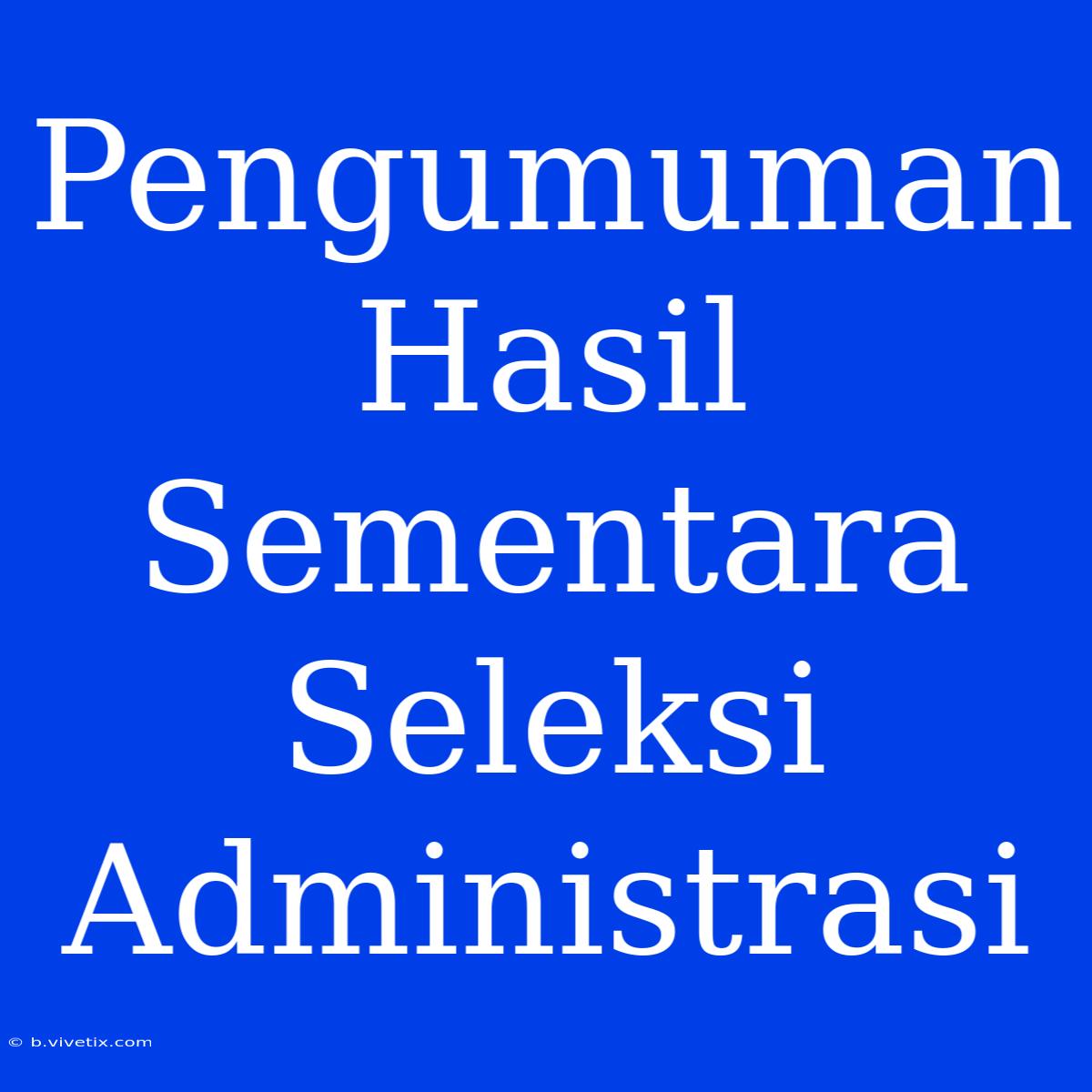 Pengumuman Hasil Sementara Seleksi Administrasi