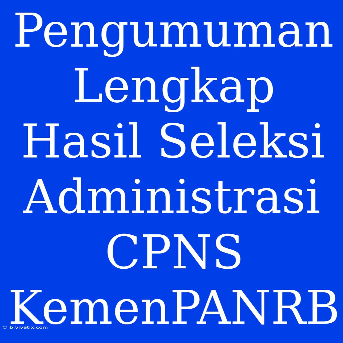 Pengumuman Lengkap Hasil Seleksi Administrasi CPNS KemenPANRB