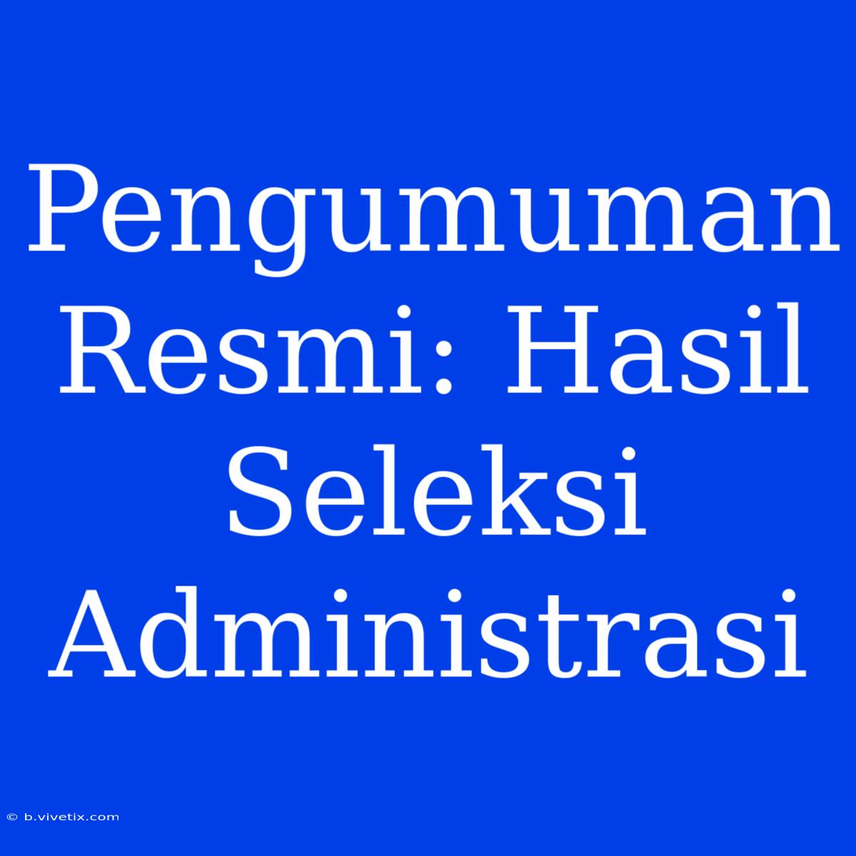 Pengumuman Resmi: Hasil Seleksi Administrasi