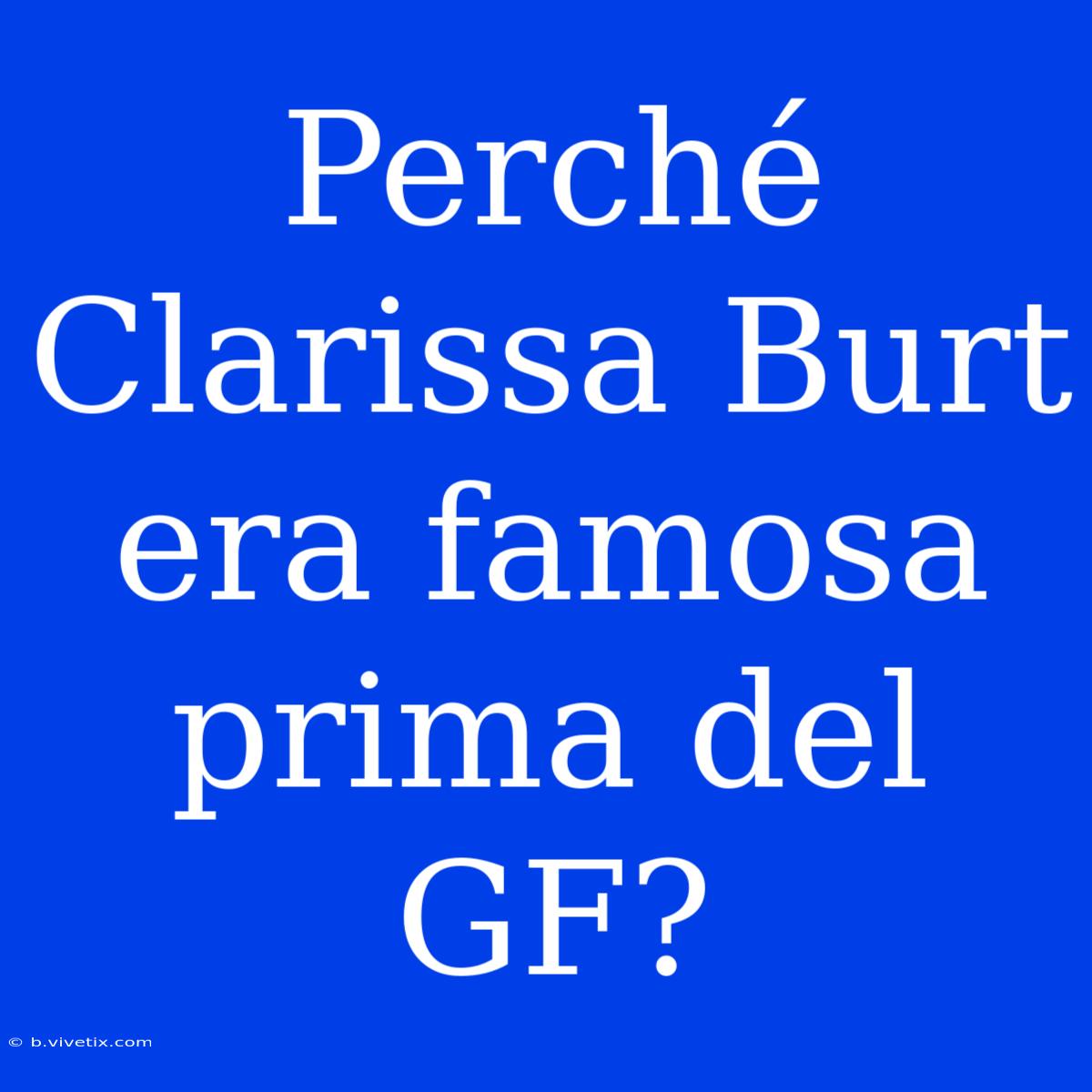 Perché Clarissa Burt Era Famosa Prima Del GF?