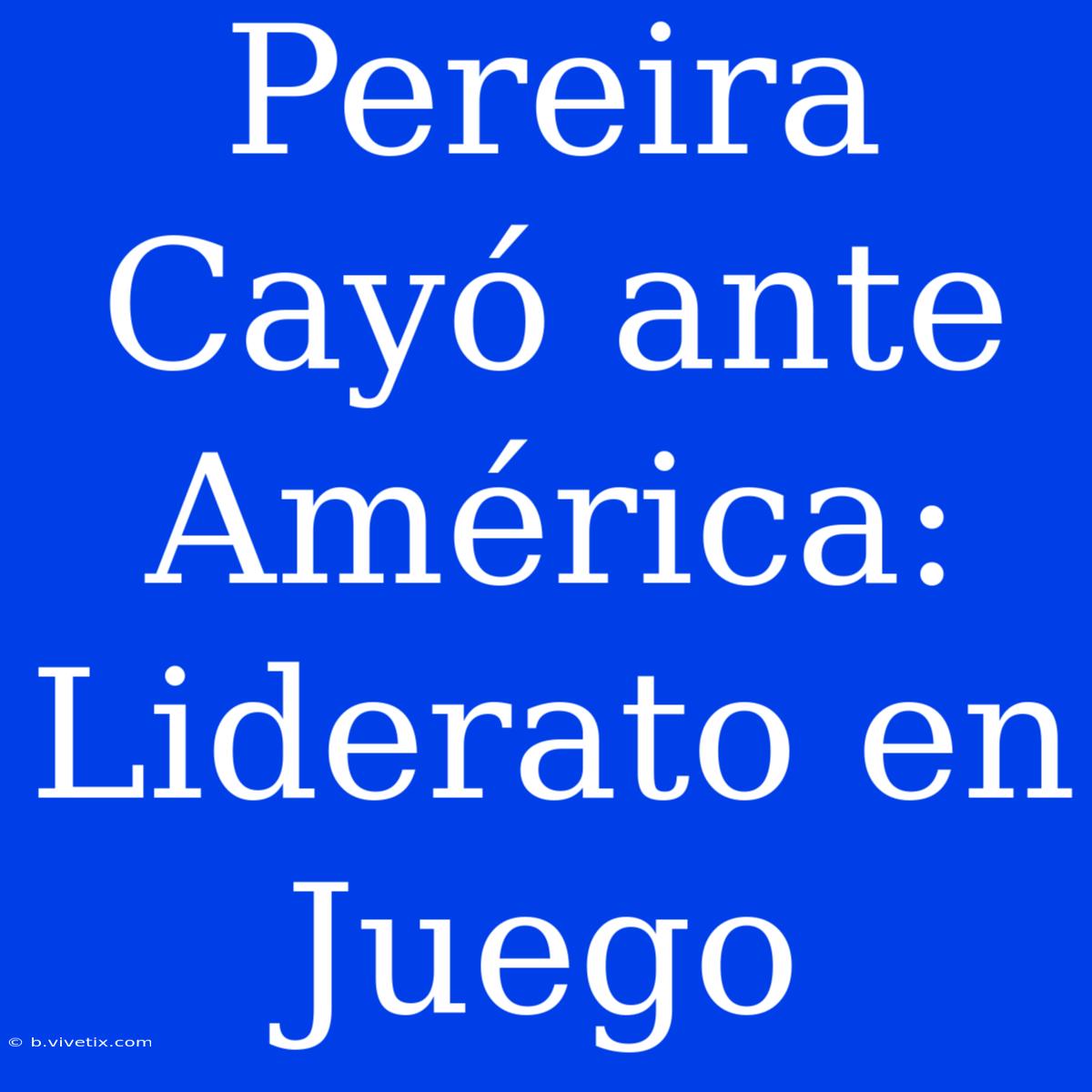 Pereira Cayó Ante América: Liderato En Juego